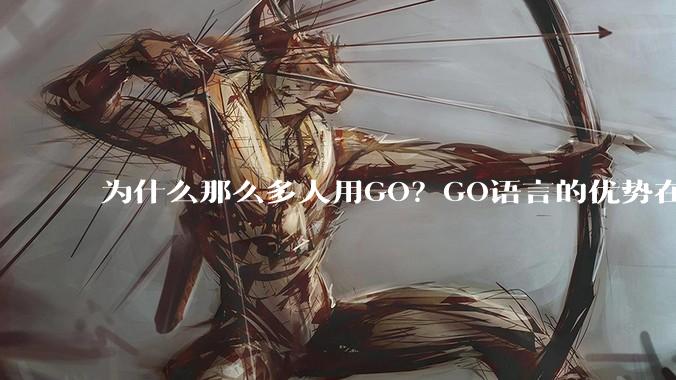 为什么那么多人用GO？GO语言的优势在哪里？