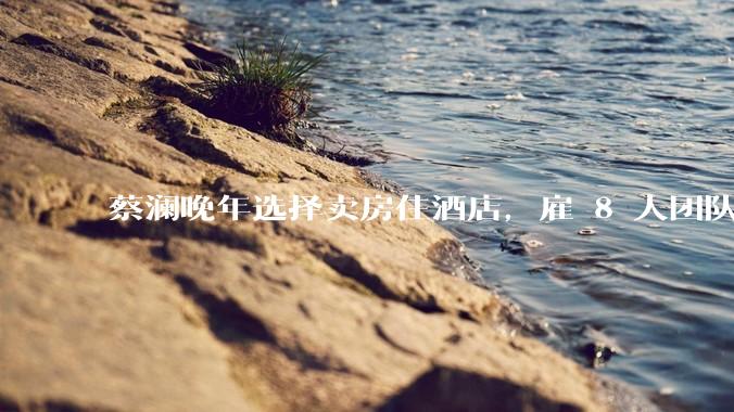 蔡澜晚年选择卖房住酒店，雇 8 人团队照顾养老，如何看待他的养老观念？