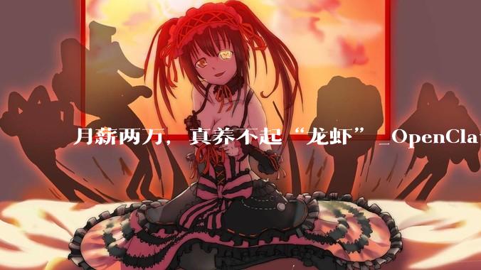 月薪两万，真养不起“龙虾”_OpenClaw_部署_任务