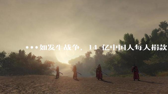***如发生战争，14 亿中国人每人捐款 1000 元，可以打几天？