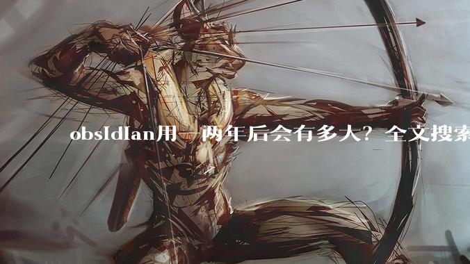 obsidian用一两年后会有多大？全文搜索还快吗？