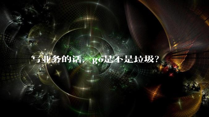 写业务的话，go是不是垃圾？