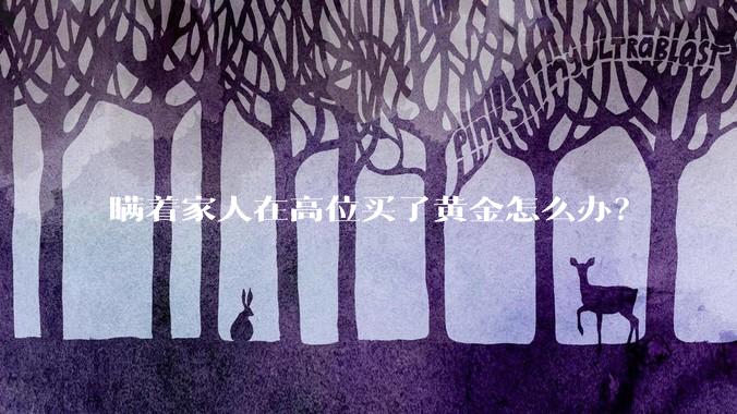 瞒着家人在高位买了黄金怎么办？