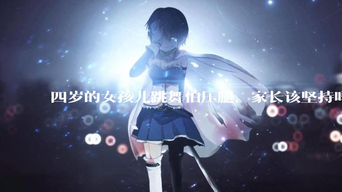 四岁的女孩儿跳舞怕压腿，家长该坚持吗？